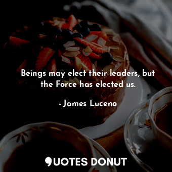  Beings may elect their leaders, but the Force has elected us.... - James Luceno - Quotes Donut
