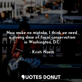  Now make no mistake, I think we need a strong dose of fiscal conservatism in Was... - Kristi Noem - Quotes Donut