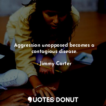  Aggression unopposed becomes a contagious disease.... - Jimmy Carter - Quotes Donut