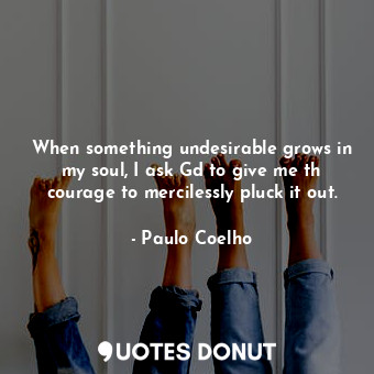  When something undesirable grows in my soul, I ask Gd to give me th courage to m... - Paulo Coelho - Quotes Donut
