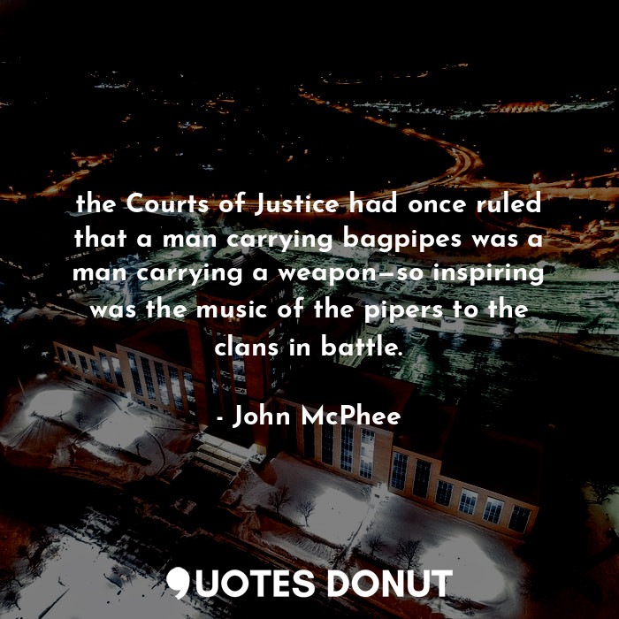 the Courts of Justice had once ruled that a man carrying bagpipes was a man carrying a weapon—so inspiring was the music of the pipers to the clans in battle.