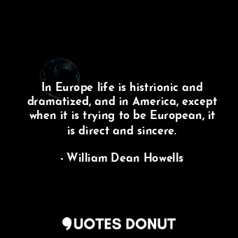  In Europe life is histrionic and dramatized, and in America, except when it is t... - William Dean Howells - Quotes Donut