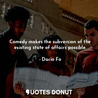 Comedy makes the subversion of the existing state of affairs possible.