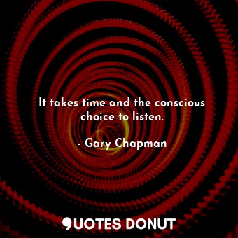 It takes time and the conscious choice to listen.