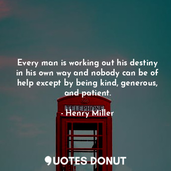 Every man is working out his destiny in his own way and nobody can be of help except by being kind, generous, and patient.