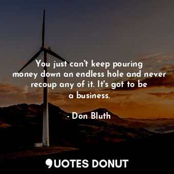  You just can&#39;t keep pouring money down an endless hole and never recoup any ... - Don Bluth - Quotes Donut
