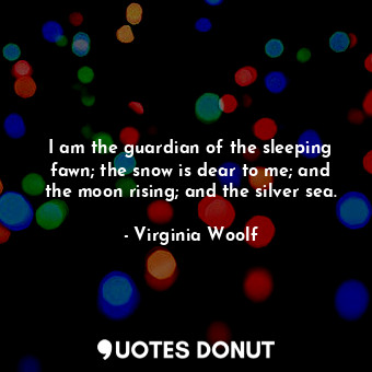 I am the guardian of the sleeping fawn; the snow is dear to me; and the moon rising; and the silver sea.