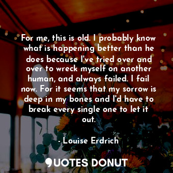  For me, this is old. I probably know what is happening better than he does becau... - Louise Erdrich - Quotes Donut