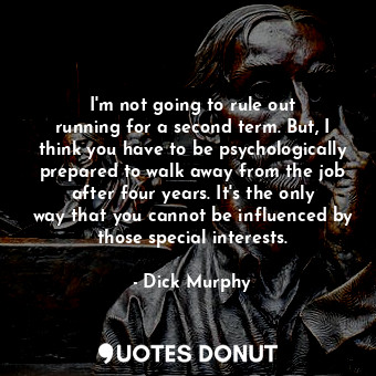  I&#39;m not going to rule out running for a second term. But, I think you have t... - Dick Murphy - Quotes Donut