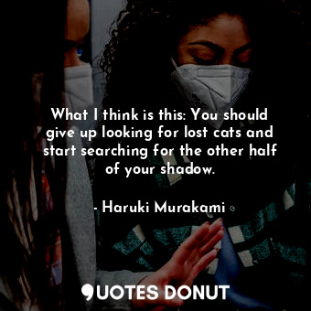  What I think is this: You should give up looking for lost cats and start searchi... - Haruki Murakami - Quotes Donut