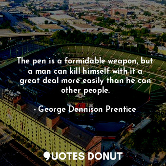 The pen is a formidable weapon, but a man can kill himself with it a great deal more easily than he can other people.