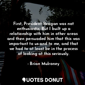  First, President Reagan was not enthusiastic. But I built up a relationship with... - Brian Mulroney - Quotes Donut