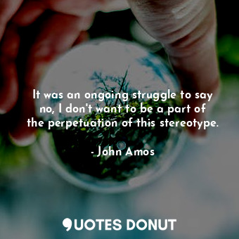  It was an ongoing struggle to say no, I don&#39;t want to be a part of the perpe... - John Amos - Quotes Donut