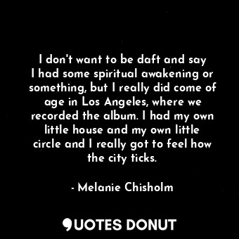  I don&#39;t want to be daft and say I had some spiritual awakening or something,... - Melanie Chisholm - Quotes Donut