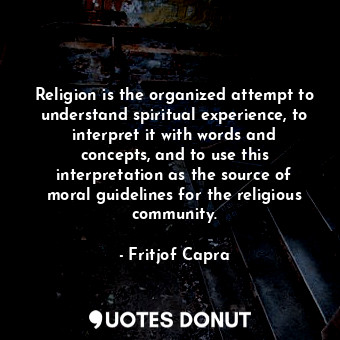 Religion is the organized attempt to understand spiritual experience, to interpret it with words and concepts, and to use this interpretation as the source of moral guidelines for the religious community.