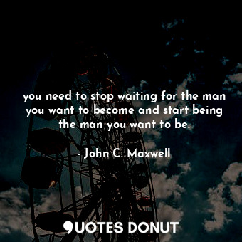  you need to stop waiting for the man you want to become and start being the man ... - John C. Maxwell - Quotes Donut