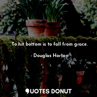  To hit bottom is to fall from grace.... - Douglas Horton - Quotes Donut