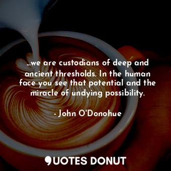  ...we are custodians of deep and ancient thresholds. In the human face you see t... - John O&#039;Donohue - Quotes Donut
