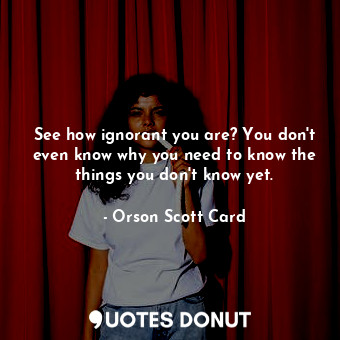  See how ignorant you are? You don't even know why you need to know the things yo... - Orson Scott Card - Quotes Donut