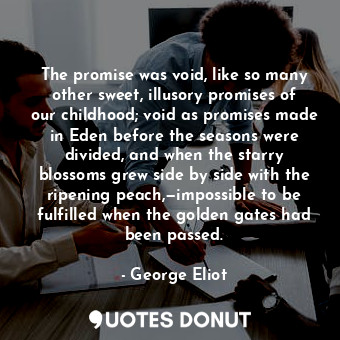 The promise was void, like so many other sweet, illusory promises of our childhood; void as promises made in Eden before the seasons were divided, and when the starry blossoms grew side by side with the ripening peach,—impossible to be fulfilled when the golden gates had been passed.