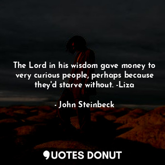 The Lord in his wisdom gave money to very curious people, perhaps because they'd starve without. -Liza