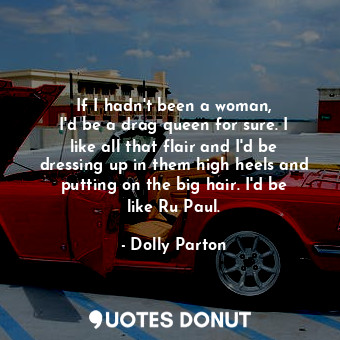 If I hadn&#39;t been a woman, I&#39;d be a drag queen for sure. I like all that flair and I&#39;d be dressing up in them high heels and putting on the big hair. I&#39;d be like Ru Paul.