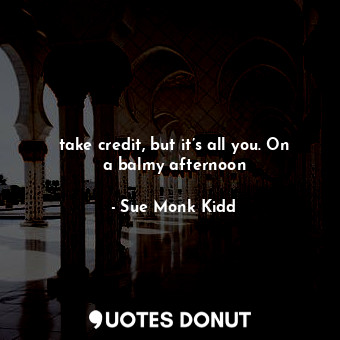  take credit, but it’s all you. On a balmy afternoon... - Sue Monk Kidd - Quotes Donut