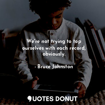  We&#39;re not trying to top ourselves with each record, obviously.... - Bruce Johnston - Quotes Donut