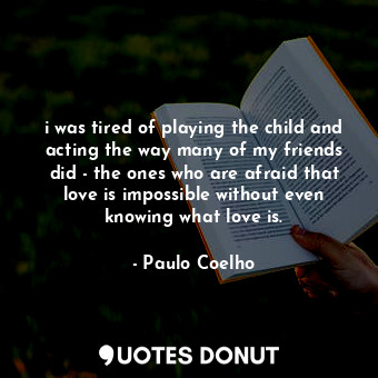 i was tired of playing the child and acting the way many of my friends did - the ones who are afraid that love is impossible without even knowing what love is.
