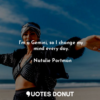  I&#39;m a Gemini, so I change my mind every day.... - Natalie Portman - Quotes Donut