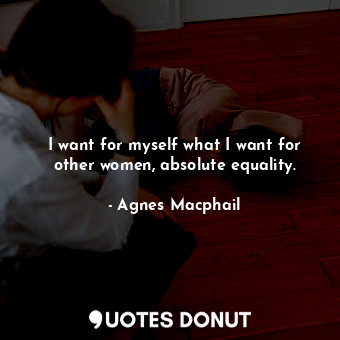  I want for myself what I want for other women, absolute equality.... - Agnes Macphail - Quotes Donut