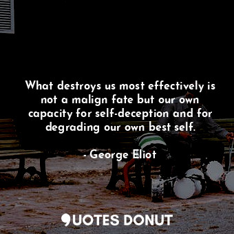 What destroys us most effectively is not a malign fate but our own capacity for self-deception and for degrading our own best self.