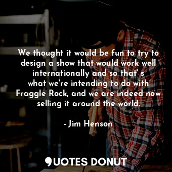  We thought it would be fun to try to design a show that would work well internat... - Jim Henson - Quotes Donut