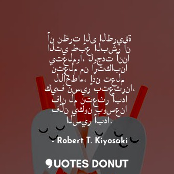  أن نظرت إلى الطريقة التي طبع البشر أن يتعلموا، لوجدت أننا نتعلم من ارتكابنا للأخ... - Robert T. Kiyosaki - Quotes Donut