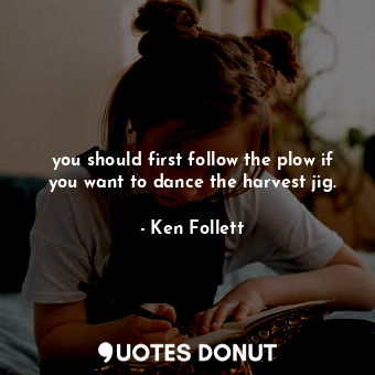  you should first follow the plow if you want to dance the harvest jig.... - Ken Follett - Quotes Donut