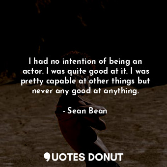  I had no intention of being an actor. I was quite good at it. I was pretty capab... - Sean Bean - Quotes Donut