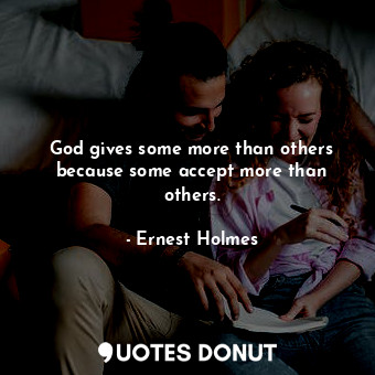 God gives some more than others because some accept more than others.