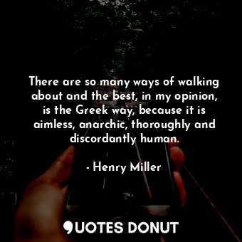 There are so many ways of walking about and the best, in my opinion, is the Greek way, because it is aimless, anarchic, thoroughly and discordantly human.