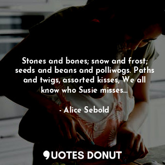  Stones and bones; snow and frost; seeds and beans and polliwogs. Paths and twigs... - Alice Sebold - Quotes Donut