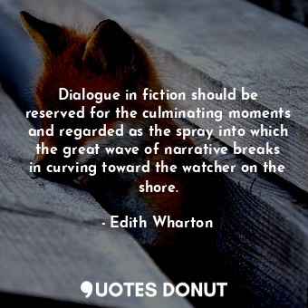 Dialogue in fiction should be reserved for the culminating moments and regarded as the spray into which the great wave of narrative breaks in curving toward the watcher on the shore.