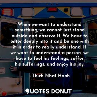  When we want to understand something, we cannot just stand outside and observe i... - Thich Nhat Hanh - Quotes Donut