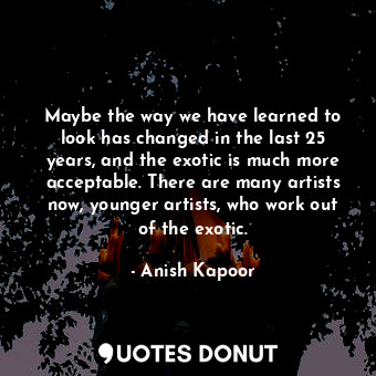  Maybe the way we have learned to look has changed in the last 25 years, and the ... - Anish Kapoor - Quotes Donut
