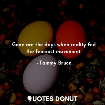  Gone are the days when reality fed the feminist movement.... - Tammy Bruce - Quotes Donut