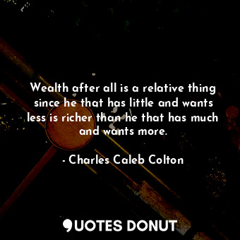  Wealth after all is a relative thing since he that has little and wants less is ... - Charles Caleb Colton - Quotes Donut