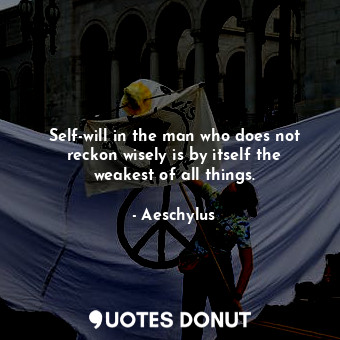  Self-will in the man who does not reckon wisely is by itself the weakest of all ... - Aeschylus - Quotes Donut