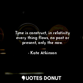 Time is construct, in relativity every thing flows, no past or present, only the now.