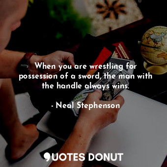 When you are wrestling for possession of a sword, the man with the handle always wins.