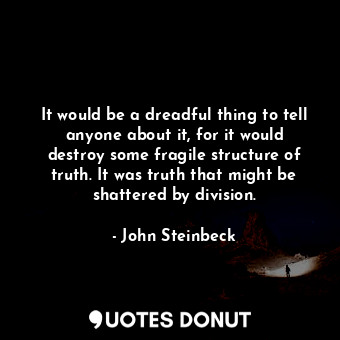 It would be a dreadful thing to tell anyone about it, for it would destroy some fragile structure of truth. It was truth that might be shattered by division.