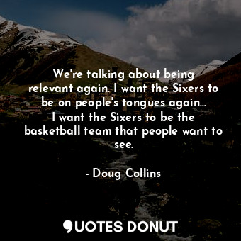  We&#39;re talking about being relevant again. I want the Sixers to be on people&... - Doug Collins - Quotes Donut