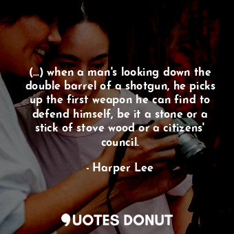  (...) when a man's looking down the double barrel of a shotgun, he picks up the ... - Harper Lee - Quotes Donut